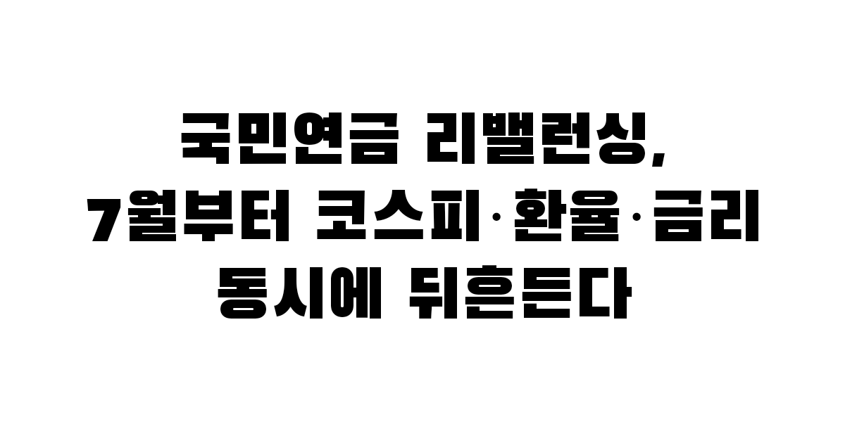 국민연금 리밸런싱, 7월부터 코스피·환율·금리 동시에 뒤흔든다