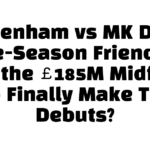 Tottenham vs MK Dons Pre-Season Friendly: Will the £185M Midfield Duo Finally Make Their Debuts?